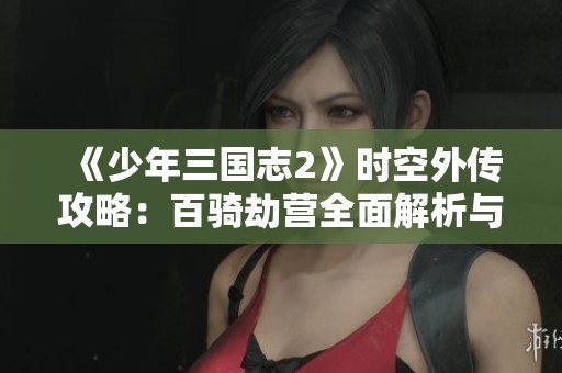 《少年三國志2》時空外傳攻略：百騎劫營全面解析與戰(zhàn)術(shù)分享