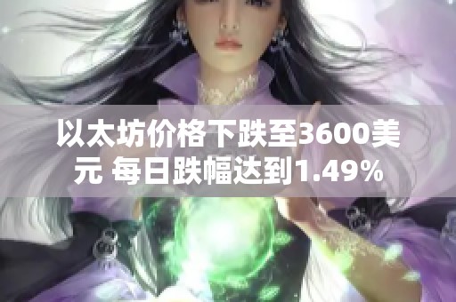以太坊價(jià)格下跌至3600美元 每日跌幅達(dá)到1.49%