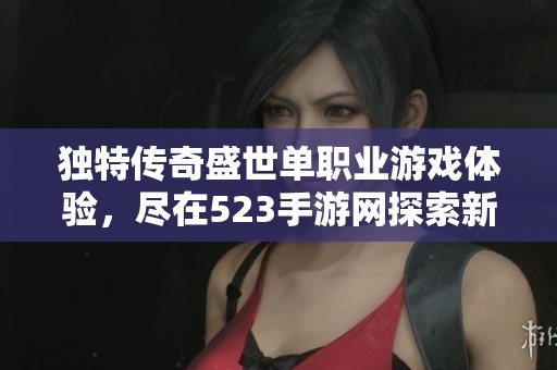 獨(dú)特傳奇盛世單職業(yè)游戲體驗(yàn)，盡在523手游網(wǎng)探索新世界