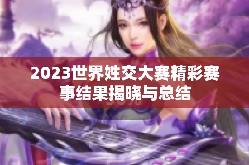 2023世界姓交大賽精彩賽事結(jié)果揭曉與總結(jié)