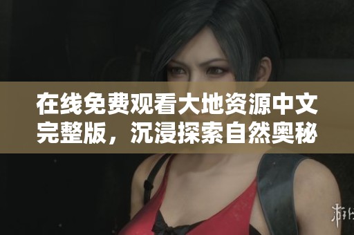 在線免費(fèi)觀看大地資源中文完整版，沉浸探索自然奧秘