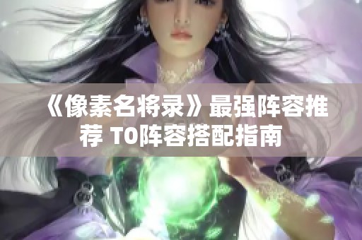 《像素名將錄》最強陣容推薦 T0陣容搭配指南