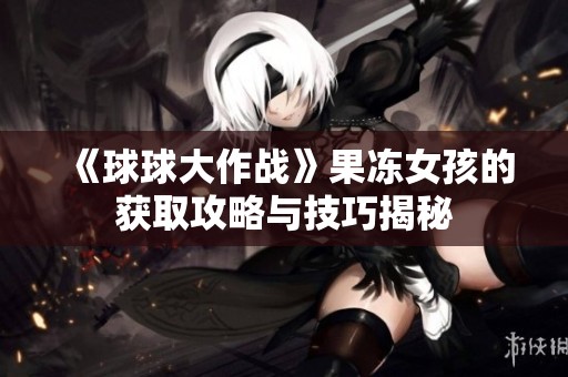 《球球大作戰(zhàn)》果凍女孩的獲取攻略與技巧揭秘