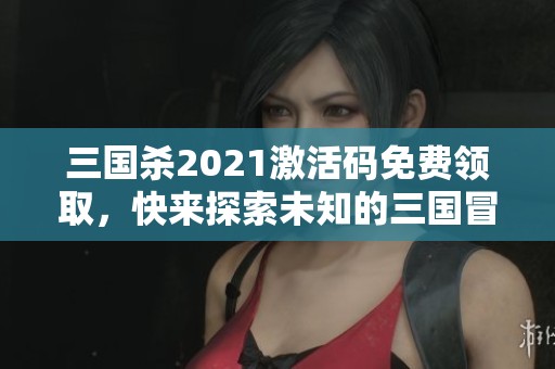 三國殺2021激活碼免費(fèi)領(lǐng)取，快來探索未知的三國冒險(xiǎn)世界！
