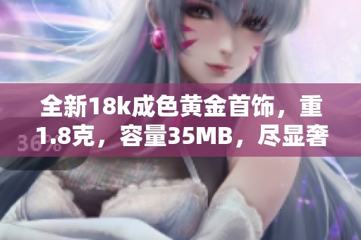 全新18k成色黃金首飾，重1.8克，容量35MB，盡顯奢華魅力