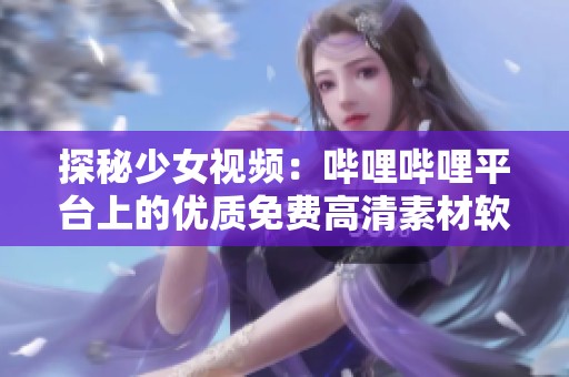 探秘少女視頻：嗶哩嗶哩平臺上的優(yōu)質(zhì)免費高清素材軟件推薦