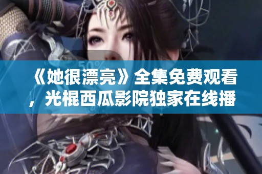 《她很漂亮》全集免費(fèi)觀看，光棍西瓜影院獨(dú)家在線(xiàn)播放鏈接分享