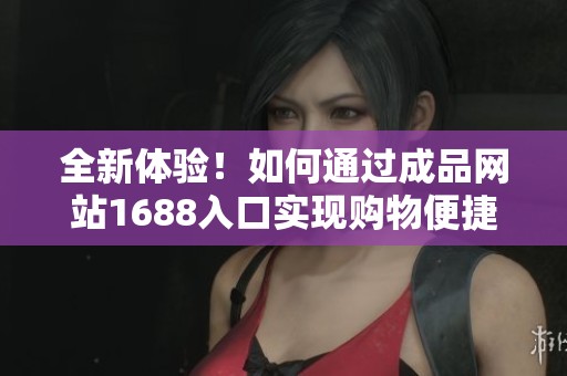 全新體驗！如何通過成品網(wǎng)站1688入口實現(xiàn)購物便捷化