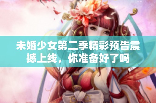 未婚少女第二季精彩預告震撼上線，你準備好了嗎