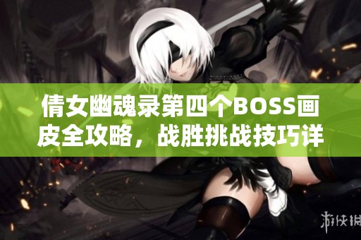 倩女幽魂錄第四個(gè)BOSS畫皮全攻略，戰(zhàn)勝挑戰(zhàn)技巧詳解