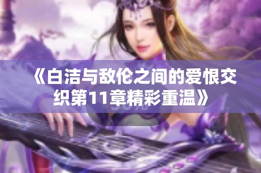 《白潔與敵倫之間的愛恨交織第11章精彩重溫》