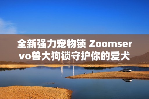 全新強(qiáng)力寵物鎖 Zoomservo獸大狗鎖守護(hù)你的愛(ài)犬安全