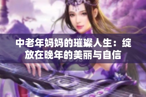中老年媽媽的璀璨人生：綻放在晚年的美麗與自信