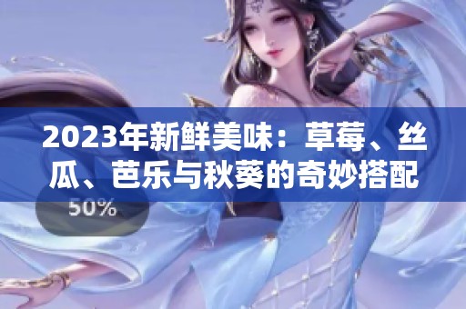 2023年新鮮美味：草莓、絲瓜、芭樂(lè)與秋葵的奇妙搭配