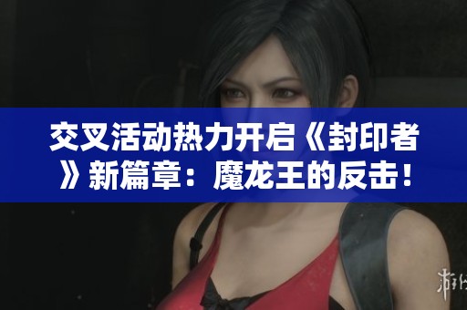 交叉活動熱力開啟《封印者》新篇章：魔龍王的反擊！