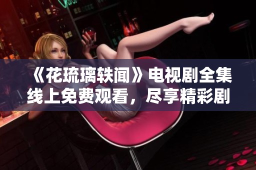 《花琉璃軼聞》電視劇全集線上免費觀看，盡享精彩劇情與美麗畫面