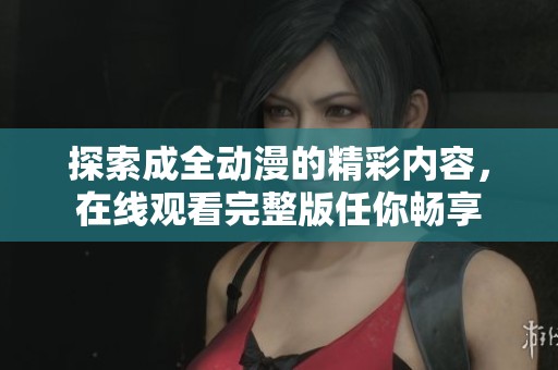 探索成全動(dòng)漫的精彩內(nèi)容，在線觀看完整版任你暢享