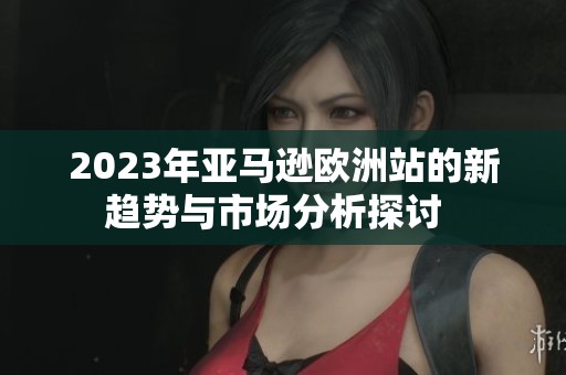 2023年亞馬遜歐洲站的新趨勢與市場分析探討  