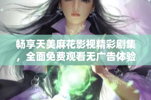 暢享天美麻花影視精彩劇集，全面免費觀看無廣告體驗