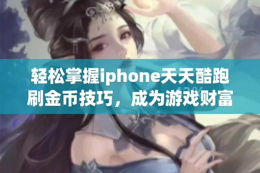 輕松掌握iphone天天酷跑刷金幣技巧，成為游戲財富贏家