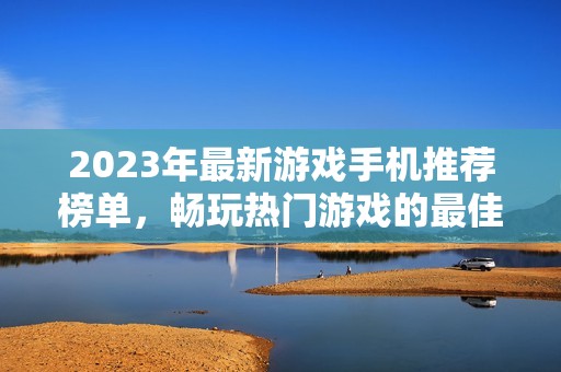 2023年最新游戲手機推薦榜單，暢玩熱門游戲的最佳選擇