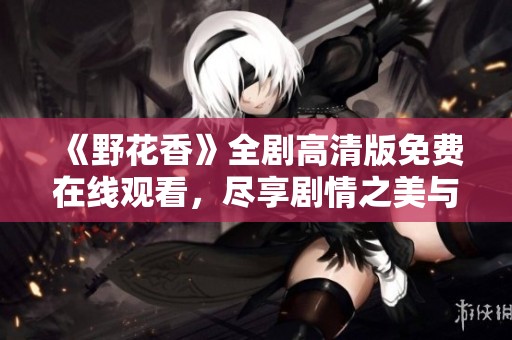 《野花香》全劇高清版免費(fèi)在線觀看，盡享劇情之美與情感共鳴