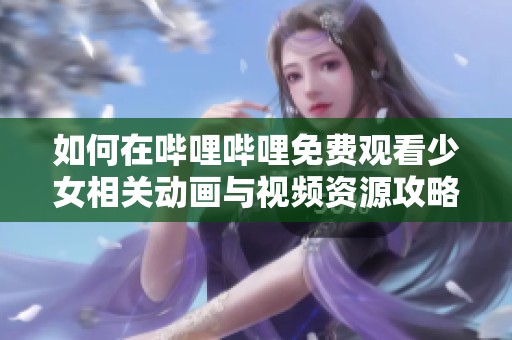 如何在嗶哩嗶哩免費觀看少女相關(guān)動畫與視頻資源攻略