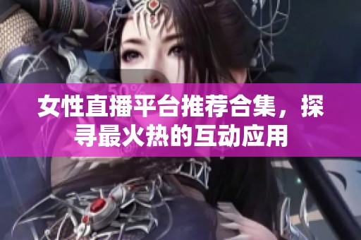 女性直播平臺推薦合集，探尋最火熱的互動應(yīng)用