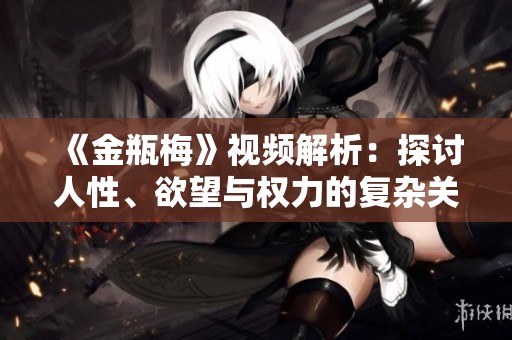 《金瓶梅》視頻解析：探討人性、欲望與權(quán)力的復(fù)雜關(guān)系
