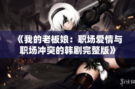 《我的老板娘：職場愛情與職場沖突的韓劇完整版》