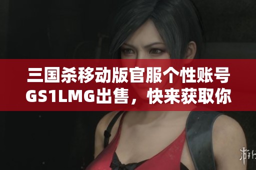 三國(guó)殺移動(dòng)版官服個(gè)性賬號(hào)GS1LMG出售，快來(lái)獲取你的專屬角色！