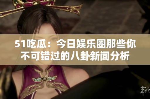 51吃瓜：今日娛樂圈那些你不可錯(cuò)過的八卦新聞分析