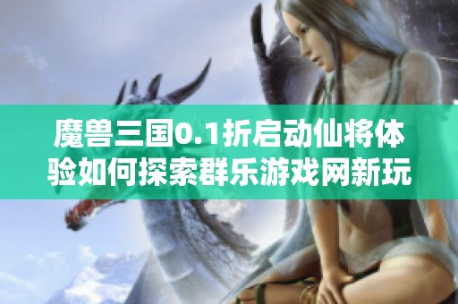 魔獸三國0.1折啟動仙將體驗如何探索群樂游戲網(wǎng)新玩法 魔獸三國0.1折啟動仙將體驗如何探索群樂游戲網(wǎng)新玩法