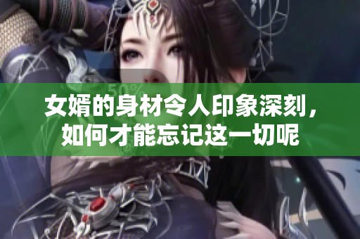 女婿的身材令人印象深刻，如何才能忘記這一切呢