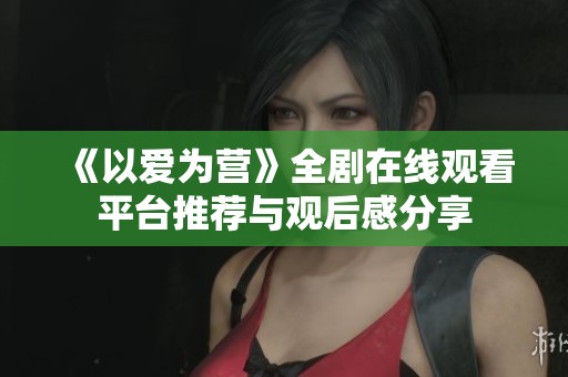 《以愛為營》全劇在線觀看平臺推薦與觀后感分享