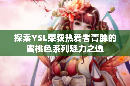 探索YSL榮獲熱愛(ài)者青睞的蜜桃色系列魅力之選