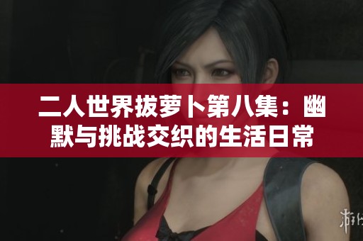 二人世界拔蘿卜第八集：幽默與挑戰(zhàn)交織的生活日常