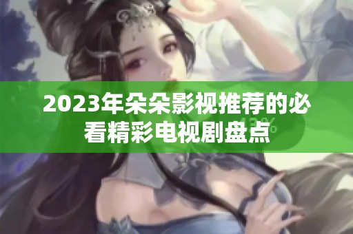 2023年朵朵影視推薦的必看精彩電視劇盤點