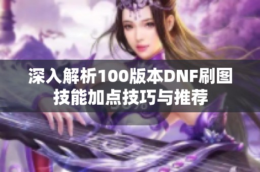 深入解析100版本DNF刷圖技能加點(diǎn)技巧與推薦
