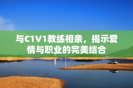 與C1V1教練相親，揭示愛情與職業(yè)的完美結(jié)合