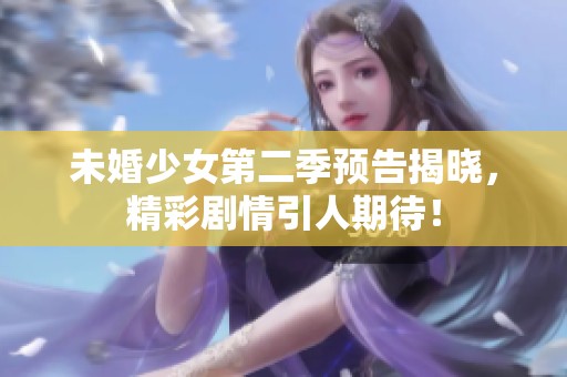 未婚少女第二季預(yù)告揭曉，精彩劇情引人期待！