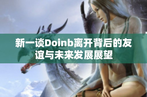 新一談Doinb離開背后的友誼與未來發(fā)展展望 新一談Doinb離開背后的友誼與未來發(fā)展展望