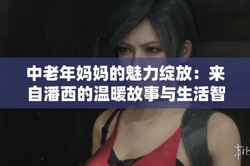 中老年媽媽的魅力綻放：來自潘西的溫暖故事與生活智慧