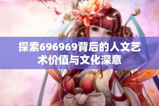 探索696969背后的人文藝術(shù)價值與文化深意