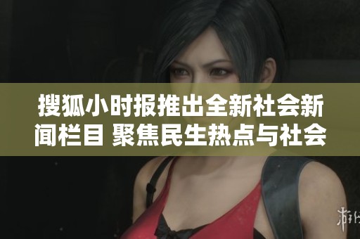 搜狐小時(shí)報(bào)推出全新社會(huì)新聞欄目 聚焦民生熱點(diǎn)與社會(huì)動(dòng)態(tài)