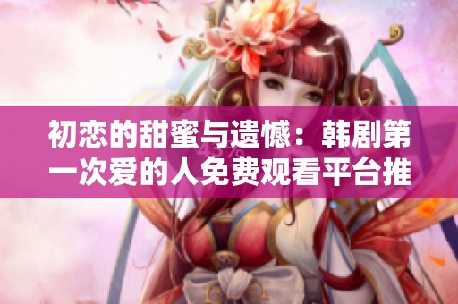 初戀的甜蜜與遺憾：韓劇第一次愛的人免費觀看平臺推薦