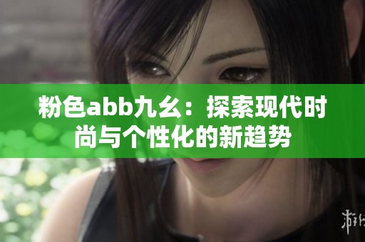粉色abb九幺：探索現(xiàn)代時尚與個性化的新趨勢