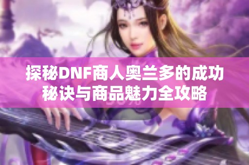探秘DNF商人奧蘭多的成功秘訣與商品魅力全攻略