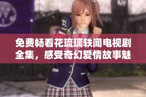 免費(fèi)暢看花琉璃軼聞電視劇全集，感受奇幻愛(ài)情故事魅力