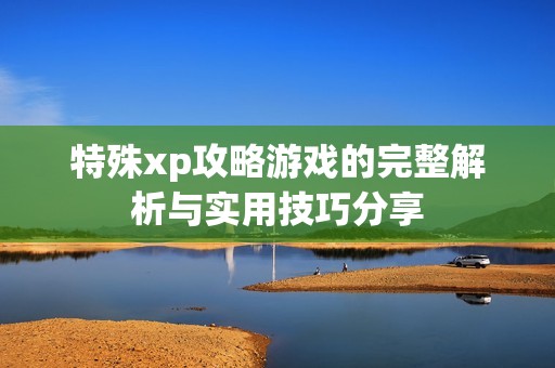 特殊xp攻略游戲的完整解析與實用技巧分享